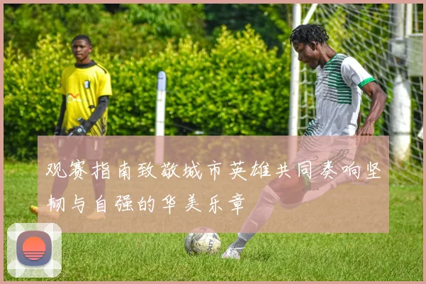 观赛指南致敬城市英雄共同奏响坚韧与自强的华美乐章