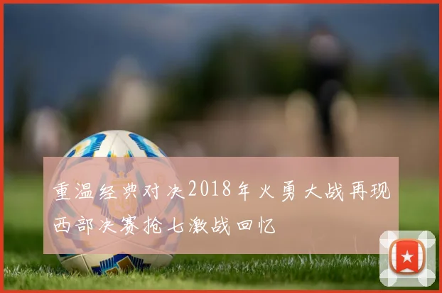 重温经典对决2018年火勇大战再现西部决赛抢七激战回忆